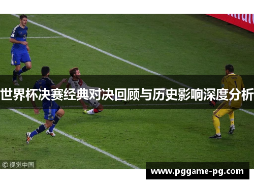 世界杯决赛经典对决回顾与历史影响深度分析