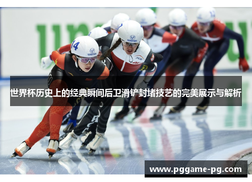 世界杯历史上的经典瞬间后卫滑铲封堵技艺的完美展示与解析