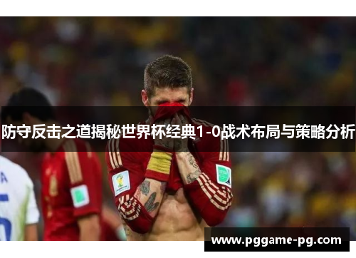 防守反击之道揭秘世界杯经典1-0战术布局与策略分析