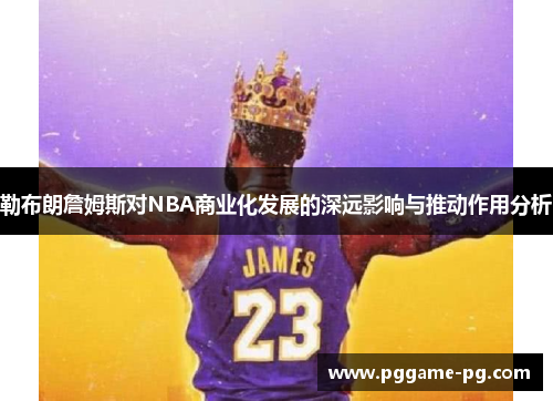 勒布朗詹姆斯对NBA商业化发展的深远影响与推动作用分析