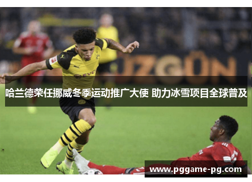 哈兰德荣任挪威冬季运动推广大使 助力冰雪项目全球普及
