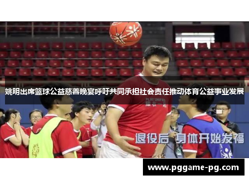 姚明出席篮球公益慈善晚宴呼吁共同承担社会责任推动体育公益事业发展