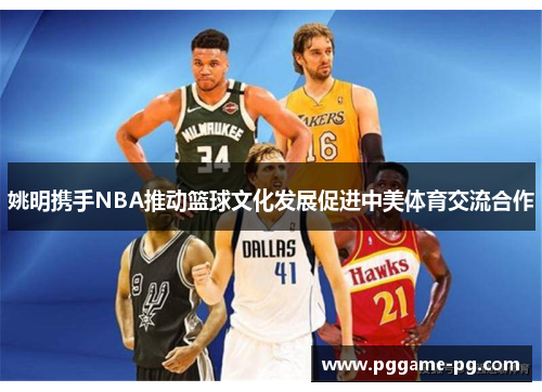 姚明携手NBA推动篮球文化发展促进中美体育交流合作