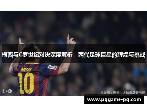 梅西与C罗世纪对决深度解析：两代足球巨星的辉煌与挑战