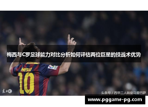 梅西与C罗足球能力对比分析如何评估两位巨星的技战术优势