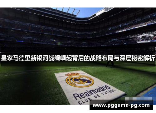 皇家马德里新银河战舰崛起背后的战略布局与深层秘密解析