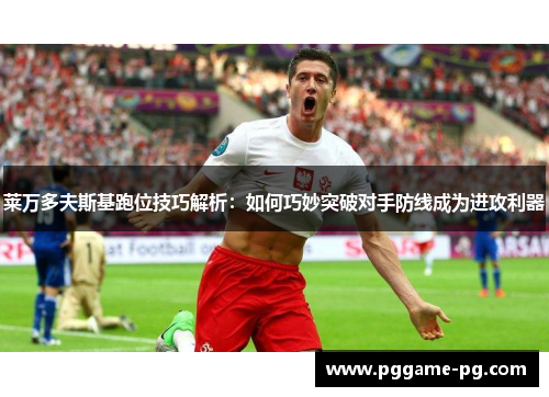 莱万多夫斯基跑位技巧解析：如何巧妙突破对手防线成为进攻利器