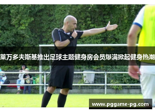 莱万多夫斯基推出足球主题健身房会员爆满掀起健身热潮