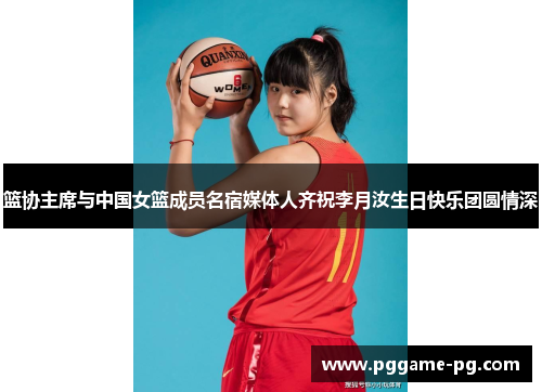 篮协主席与中国女篮成员名宿媒体人齐祝李月汝生日快乐团圆情深