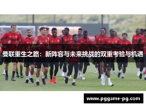 曼联重生之路：新阵容与未来挑战的双重考验与机遇