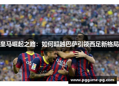 皇马崛起之路：如何超越巴萨引领西足新格局