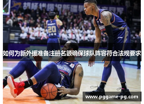 如何为新外援准备注册名额确保球队阵容符合法规要求