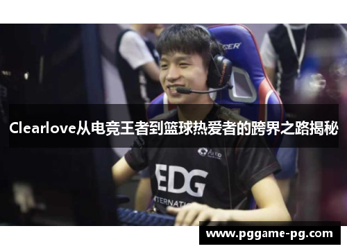 Clearlove从电竞王者到篮球热爱者的跨界之路揭秘