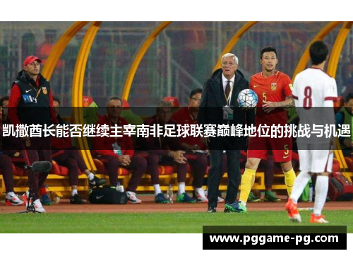 凯撒酋长能否继续主宰南非足球联赛巅峰地位的挑战与机遇