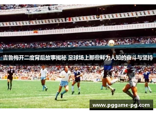 吉鲁梅开二度背后故事揭秘 足球场上那些鲜为人知的奋斗与坚持