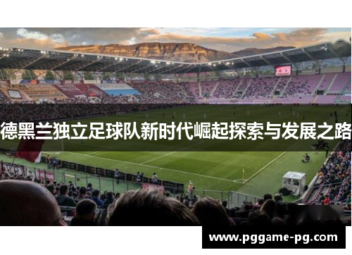 德黑兰独立足球队新时代崛起探索与发展之路