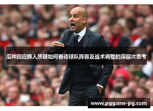 瓜帅回应换人质疑如何看待球队阵容及战术调整的深层次思考