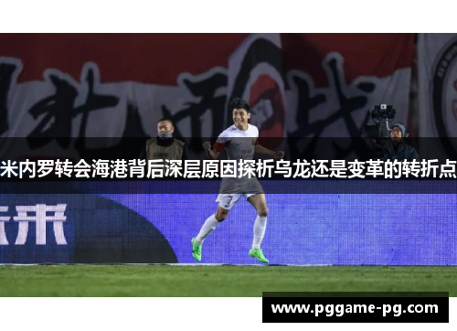 米内罗转会海港背后深层原因探析乌龙还是变革的转折点