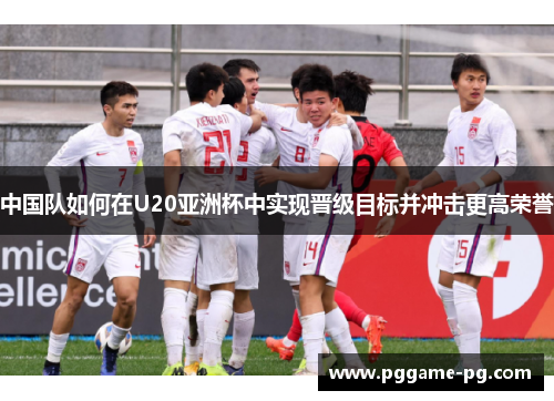中国队如何在U20亚洲杯中实现晋级目标并冲击更高荣誉