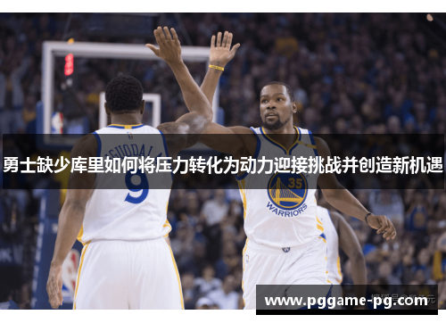 勇士缺少库里如何将压力转化为动力迎接挑战并创造新机遇