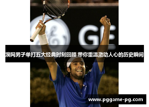 澳网男子单打五大经典时刻回顾 带你重温激动人心的历史瞬间