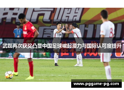武磊再次获奖凸显中国足球崛起潜力与国际认可度提升