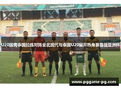U20国青泰国拉练对阵全北现代与泰国U20展开热身赛备战亚洲杯