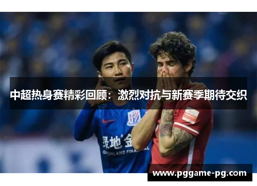中超热身赛精彩回顾：激烈对抗与新赛季期待交织