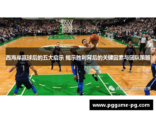 西海岸赢球后的五大启示 揭示胜利背后的关键因素与团队策略