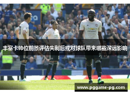丰塞卡帅位前景评估失利后或对球队带来哪些深远影响