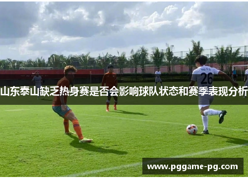 山东泰山缺乏热身赛是否会影响球队状态和赛季表现分析