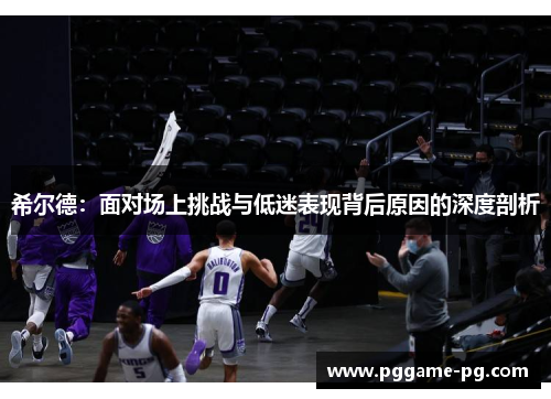 希尔德：面对场上挑战与低迷表现背后原因的深度剖析