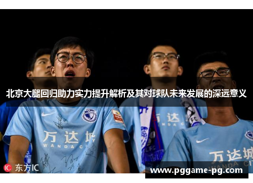 北京大腿回归助力实力提升解析及其对球队未来发展的深远意义