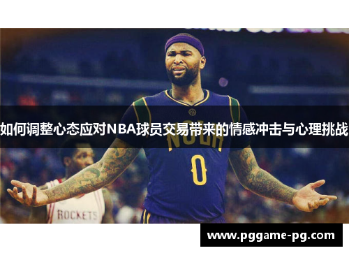 如何调整心态应对NBA球员交易带来的情感冲击与心理挑战