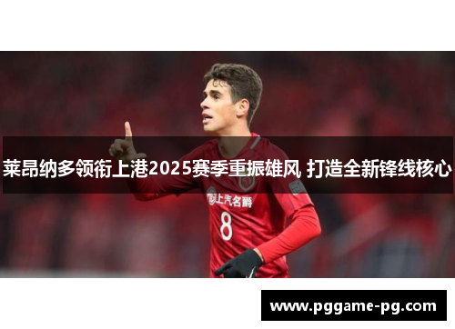 莱昂纳多领衔上港2025赛季重振雄风 打造全新锋线核心