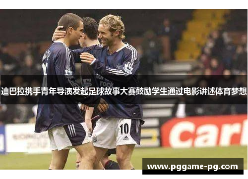 迪巴拉携手青年导演发起足球故事大赛鼓励学生通过电影讲述体育梦想