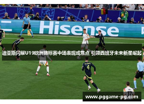 迪亚斯闪耀U19欧洲锦标赛中场表现成焦点 引领西班牙未来新星崛起