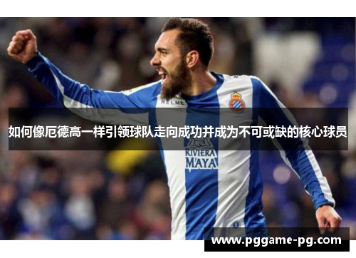 如何像厄德高一样引领球队走向成功并成为不可或缺的核心球员