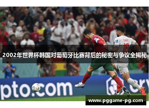 2002年世界杯韩国对葡萄牙比赛背后的秘密与争议全揭秘