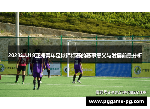 2023年U18亚洲青年足球锦标赛的赛事意义与发展前景分析