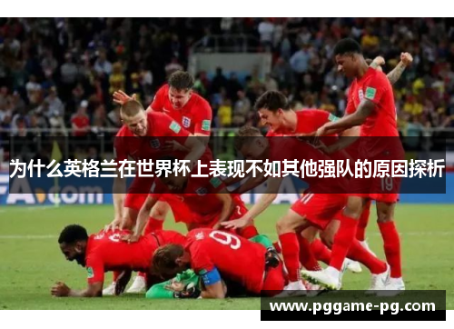 为什么英格兰在世界杯上表现不如其他强队的原因探析