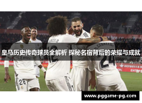 皇马历史传奇球员全解析 探秘名宿背后的荣耀与成就