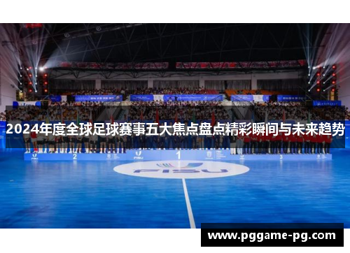 2024年度全球足球赛事五大焦点盘点精彩瞬间与未来趋势