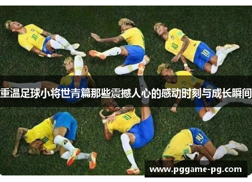 重温足球小将世青篇那些震撼人心的感动时刻与成长瞬间