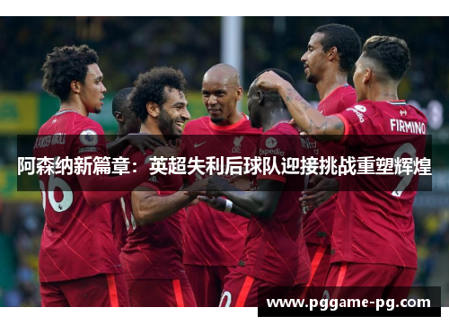 阿森纳新篇章：英超失利后球队迎接挑战重塑辉煌