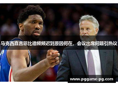 马克西直言恩比德频频迟到原因何在，会议出席问题引热议
