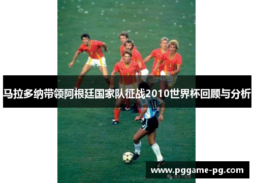马拉多纳带领阿根廷国家队征战2010世界杯回顾与分析 马拉多纳带领阿根廷国家队征战2010世界杯回顾与分析
