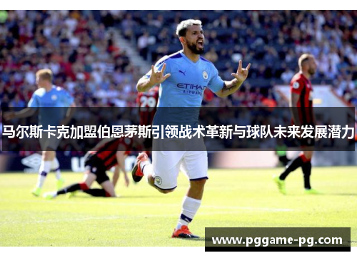 马尔斯卡克加盟伯恩茅斯引领战术革新与球队未来发展潜力 马尔斯卡克加盟伯恩茅斯引领战术革新与球队未来发展潜力