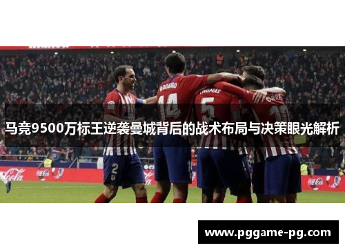 马竞9500万标王逆袭曼城背后的战术布局与决策眼光解析 马竞9500万标王逆袭曼城背后的战术布局与决策眼光解析