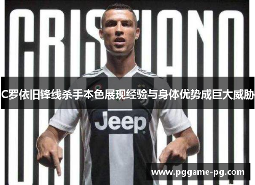 C罗依旧锋线杀手本色展现经验与身体优势成巨大威胁 C罗依旧锋线杀手本色展现经验与身体优势成巨大威胁